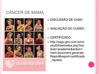 CÂNCER DE MAMA
 DISCUSSÃO DE CASO
 AVALIAÇÃO DO CURSO
 CERTIFICADO:
 http://sagu.ghc.com.br/mi
olo20/html/index.php?mo
dule=academic&action=
main:document:generate
Report&report=certificado
_rapidos
 