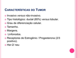 CARACTERÍSTICAS DO TUMOR
 Invasivo versus não-invasivo.
 Tipo histológico: ductal (85%) versus lobular.
 Grau de diferenciação celular.
 Tamanho.
 Margens.
 Linfonodos.
 Receptores de Estrogênio / Progesterona (2/3
positivo).
 Her-2/ neu
38
 