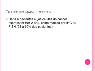 TRANSTUZUMAB/HERCEPTIN
 Dada a pacientes cujas células do câncer
expressam Her-2-neu, como medido por IHC ou
FISH (25 a 30% dos pacientes)
 