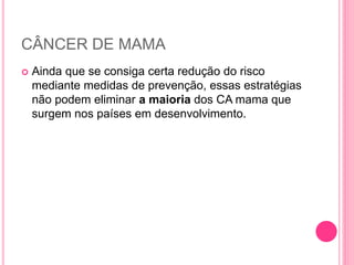 CÂNCER DE MAMA
 Ainda que se consiga certa redução do risco
mediante medidas de prevenção, essas estratégias
não podem eliminar a maioria dos CA mama que
surgem nos países em desenvolvimento.
 