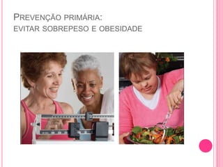 PREVENÇÃO PRIMÁRIA:
EVITAR SOBREPESO E OBESIDADE
 