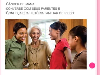 CÂNCER DE MAMA:
CONVERSE COM SEUS PARENTES E
CONHEÇA SUA HISTÓRIA FAMILIAR DE RISCO
 