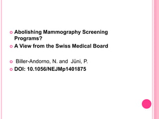  Abolishing Mammography Screening
Programs?
 A View from the Swiss Medical Board
 Biller-Andorno, N. and Jüni, P.
 DOI: 10.1056/NEJMp1401875
 