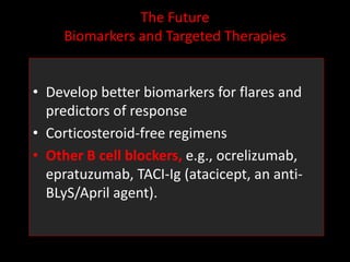 The Future
Biomarkers and Targeted Therapies
• Develop better biomarkers for flares and
predictors of response
• Corticosteroid-free regimens
• Other B cell blockers, e.g., ocrelizumab,
epratuzumab, TACI-Ig (atacicept, an anti-
BLyS/April agent).
 