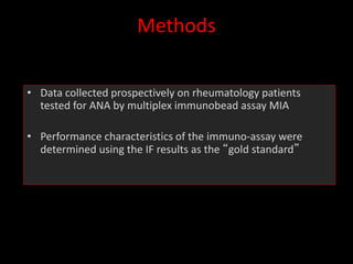 Methods
• Data collected prospectively on rheumatology patients
tested for ANA by multiplex immunobead assay MIA
• Performance characteristics of the immuno-assay were
determined using the IF results as the “gold standard”
 