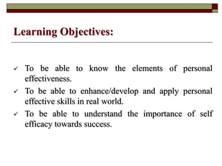Learning Objectives:
To be able to know the elements of personal
effectiveness.
To be able to enhance/develop and apply personal
effective skills in real world.
To be able to understand the importance of self
efficacy towards success.