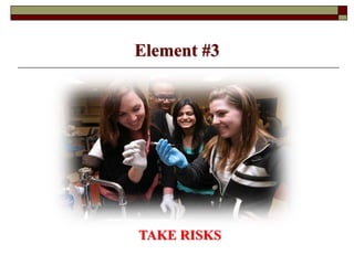 Element #3
TAKE RISKS