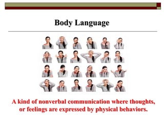 Body Language
A kind of nonverbal communication where thoughts,
or feelings are expressed by physical behaviors.
 