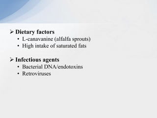  Dietary factors
• L-canavanine (alfalfa sprouts)
• High intake of saturated fats
 Infectious agents
• Bacterial DNA/endotoxins
• Retroviruses
 