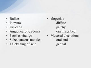 • Bullae
• Purpura
• Urticaria
• Angioneurotic edema
• Patches vitaligo
• Subcutaneous nodules
• Thickening of skin
• alopecia :
diffuse
patchy
circimscribed
• Mucosal ulcerations
oral and
genital
 