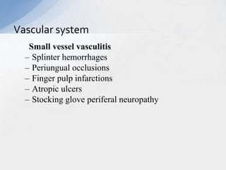Small vessel vasculitis
– Splinter hemorrhages
– Periungual occlusions
– Finger pulp infarctions
– Atropic ulcers
– Stocking glove periferal neuropathy
Vascular system
 