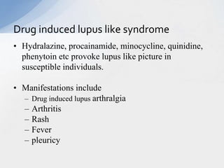 • Hydralazine, procainamide, minocycline, quinidine,
phenytoin etc provoke lupus like picture in
susceptible individuals.
• Manifestations include
– Drug induced lupus arthralgia
– Arthritis
– Rash
– Fever
– pleuricy
Drug induced lupus like syndrome
 