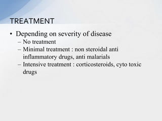 • Depending on severity of disease
– No treatment
– Minimal treatment : non steroidal anti
inflammatory drugs, anti malarials
– Intensive treatment : corticosteroids, cyto toxic
drugs
TREATMENT
 