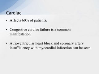 • Affects 60% of patients.
• Congestive cardiac failure is a common
manifestation.
• Atrioventricular heart block and coronary artery
insufficiency with myocardial infarction can be seen.
Cardiac
 