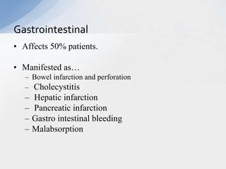 • Affects 50% patients.
• Manifested as…
– Bowel infarction and perforation
– Cholecystitis
– Hepatic infarction
– Pancreatic infarction
– Gastro intestinal bleeding
– Malabsorption
Gastrointestinal
 