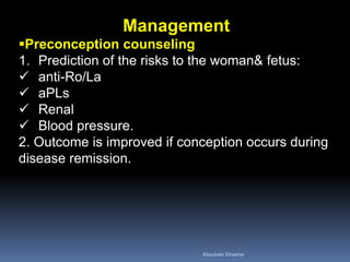 Management
Preconception counseling
1. Prediction of the risks to the woman& fetus:
 anti-Ro/La
 aPLs
 Renal
 Blood pressure.
2. Outcome is improved if conception occurs during
disease remission.
Aboubakr Elnashar
 