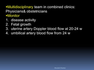 Multidisciplinary team in combined clinics:
Physicians& obstetricians
Monitor
1. disease activity
2. Fetal growth
3. uterine artery Doppler blood flow at 20-24 w
4. umbilical artery blood flow from 24 w
Aboubakr Elnashar
 