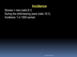 Incidence
Women > men (ratio 9:1)
During the child-bearing years (ratio 15:1).
Incidence: 1 in 1000 women
Aboubakr Elnashar
 