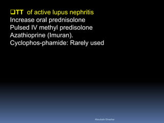 TT of active lupus nephritis
Increase oral prednisolone
Pulsed IV methyl predisolone
Azathioprine (Imuran).
Cyclophos­phamide: Rarely used
Aboubakr Elnashar
 
