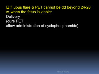 If lupus flare & PET cannot be dd beyond 24-28
w, when the fetus is viable:
Delivery
{cure PET
allow administration of cyclophosphamide}
Aboubakr Elnashar
 