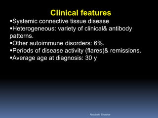 Clinical features
Systemic connective tissue disease
Heterogeneous: variety of clinical& antibody
patterns.
Other autoimmune disorders: 6%.
Periods of disease activity (flares)& remissions.
Average age at diagnosis: 30 y
Aboubakr Elnashar
 