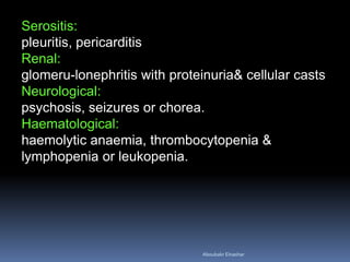 Serositis:
pleuritis, pericarditis
Renal:
glomeru­lonephritis with proteinuria& cellular casts
Neurological:
psychosis, seizures or chorea.
Haematological:
haemolytic anaemia, thrombocytopenia &
lymphopenia or leukopenia.
Aboubakr Elnashar
 