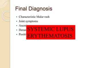 Final Diagnosis
 Characteristic Malar rash
 Joint symptoms
 Anemia
 Deranged renal functions
 Positive ANA/ ds DNA tests
SYSTEMIC LUPUS
ERYTHEMATOSIS
 