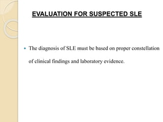 EVALUATION FOR SUSPECTED SLE
 The diagnosis of SLE must be based on proper constellation
of clinical findings and laboratory evidence.
 