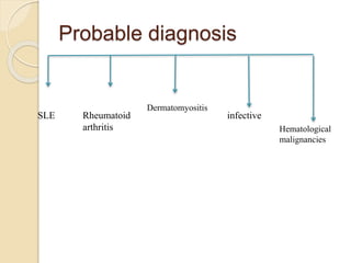 Probable diagnosis
SLE Rheumatoid
arthritis
Dermatomyositis
infective
Hematological
malignancies
 