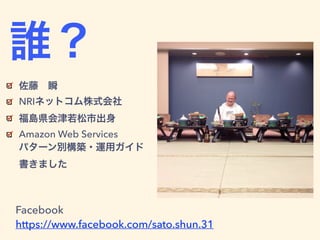 誰？
佐藤 瞬
NRIネットコム株式会社
福島県会津若松市出身
Amazon Web Services  
パターン別構築・運用ガイド 
書きました
Facebook 
https://www.facebook.com/sato.shun.31
 