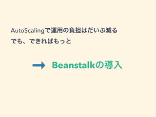 AutoScalingで運用の負担はだいぶ減る
でも、できればもっと
Beanstalkの導入
AutoScalingで運用の負担はだいぶ減る
でも、できればもっと
 