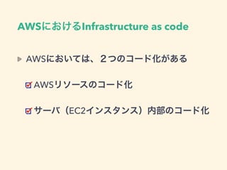 AWSにおいては、２つのコード化がある
AWSリソースのコード化
サーバ（EC2インスタンス）内部のコード化
AWSにおけるInfrastructure as code
 