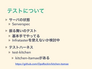 テストについて
サーバの状態
Serverspec
振る舞いのテスト
基本手でやってる
Infratasterを使えないか検討中
テストハーネス
test-kitchen
kitchen-itamaeがある 
https://github.com/OpsRockin/kitchen-itamae
 