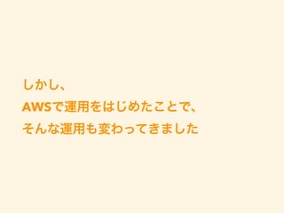 しかし、
AWSで運用をはじめたことで、
そんな運用も変わってきました
 