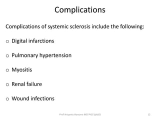 Complications 
Complications of systemic sclerosis include the following: 
o Digital infarctions 
o Pulmonary hypertension 
o Myositis 
o Renal failure 
o Wound infections 
Prof Ariyanto Harsono MD PhD SpA(K) 12 
 