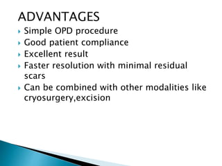 ADVANTAGES
 Simple OPD procedure
 Good patient compliance
 Excellent result
 Faster resolution with minimal residual
scars
 Can be combined with other modalities like
cryosurgery,excision
 