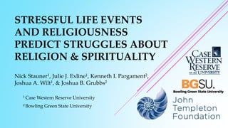 STRESSFUL LIFE EVENTS
AND RELIGIOUSNESS
PREDICT STRUGGLES ABOUT
RELIGION & SPIRITUALITY
Nick Stauner1, Julie J. Exline1, Kenneth I. Pargament2,
Joshua A. Wilt1, & Joshua B. Grubbs2
1 Case Western Reserve University
2 Bowling Green State University
 