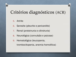 Critérios diagnósticos (ACR)
5. Artrite
6. Serosite (pleurite e pericardite)
7. Renal (proteinuria e cilindruria)
8. Neurológica (convulsão e psicose)
9. Hematológica (leucopenia,
trombocitopenia, anemia hemolítica)
 