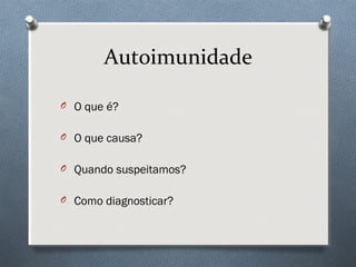 Autoimunidade
O O que é?
O O que causa?
O Quando suspeitamos?
O Como diagnosticar?
 