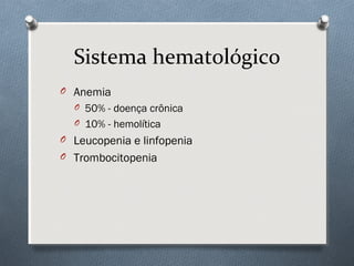 Sistema hematológico
O Anemia
O 50% - doença crônica
O 10% - hemolítica
O Leucopenia e linfopenia
O Trombocitopenia
 