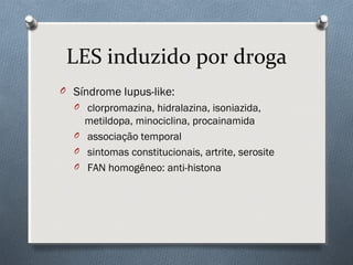 LES induzido por droga
O Síndrome lupus-like:
O clorpromazina, hidralazina, isoniazida,
metildopa, minociclina, procainamida
O associação temporal
O sintomas constitucionais, artrite, serosite
O FAN homogêneo: anti-histona
 