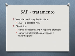 SAF - tratamento
O Vascular: anticoagulação plena
O AVC – 1 episódio: AAS
O Obstétrico:
O sem antecedente: AAS + heparina profilatica
O com evento trombótico previo: AAS +
heparina plena
 