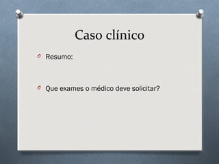 O Resumo:
O Que exames o médico deve solicitar?
Caso clínico
 
