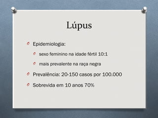 Lúpus
O Epidemiologia:
O sexo feminino na idade fértil 10:1
O mais prevalente na raça negra
O Prevalência: 20-150 casos por 100.000
O Sobrevida em 10 anos 70%
 