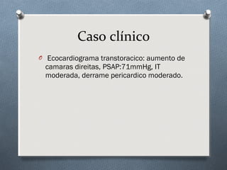 O Ecocardiograma transtoracico: aumento de
camaras direitas, PSAP:71mmHg, IT
moderada, derrame pericardico moderado.
Caso clínico
 