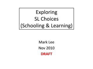 Exploring
SL Choices
(Schooling & Learning)
Mark Lee
Nov 2010
DRAFT
 