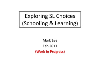 Exploring SL Choices
(Schooling & Learning)
Mark Lee
Feb 2011
(Work in Progress)
 