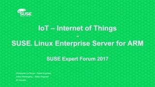IoT – Internet of Things
-
SUSE® Linux Enterprise Server for ARM
SUSE Expert Forum 2017
Christophe Le Dorze – Sales Engineer
Julien Niedergang – Sales Engineer
20 minutes
 