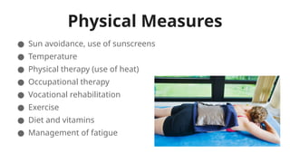 Physical Measures
● Sun avoidance, use of sunscreens
● Temperature
● Physical therapy (use of heat)
● Occupational therapy
● Vocational rehabilitation
● Exercise
● Diet and vitamins
● Management of fatigue
 