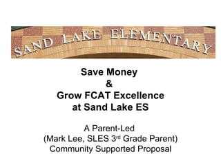 Save Money
             &
   Grow FCAT Excellence
      at Sand Lake ES
          A Parent-Led
(Mark Lee, SLES 3rd Grade Parent)
 Community Supported Proposal
 